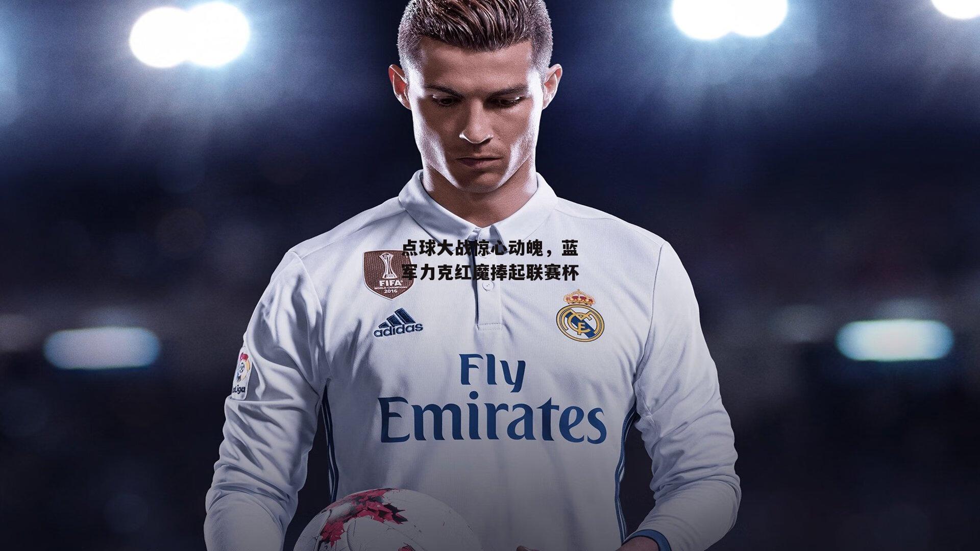 点球大战惊心动魄，蓝军力克红魔捧起联赛杯